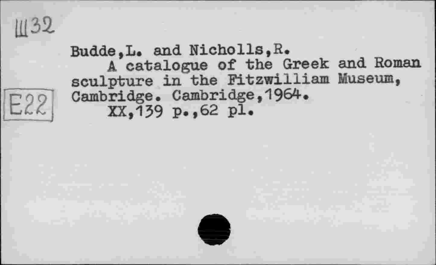 ﻿Ш32.
Е22
Budde,L. and Nicholls,R.
A catalogue of the Greek and Roman sculpture in the Fitzwilliam Museum, Cambridge. Cambridge,1964.
XX,159 P.,62 pl.